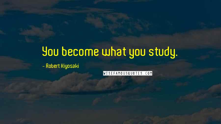 Robert Kiyosaki Quotes: You become what you study.