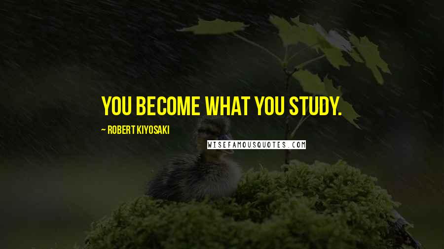 Robert Kiyosaki Quotes: You become what you study.