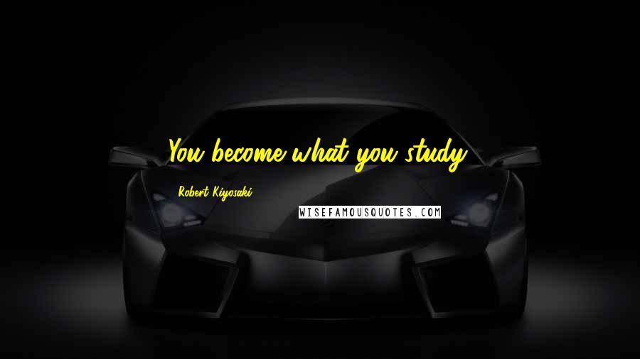 Robert Kiyosaki Quotes: You become what you study.