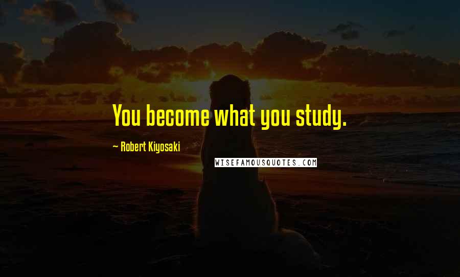 Robert Kiyosaki Quotes: You become what you study.