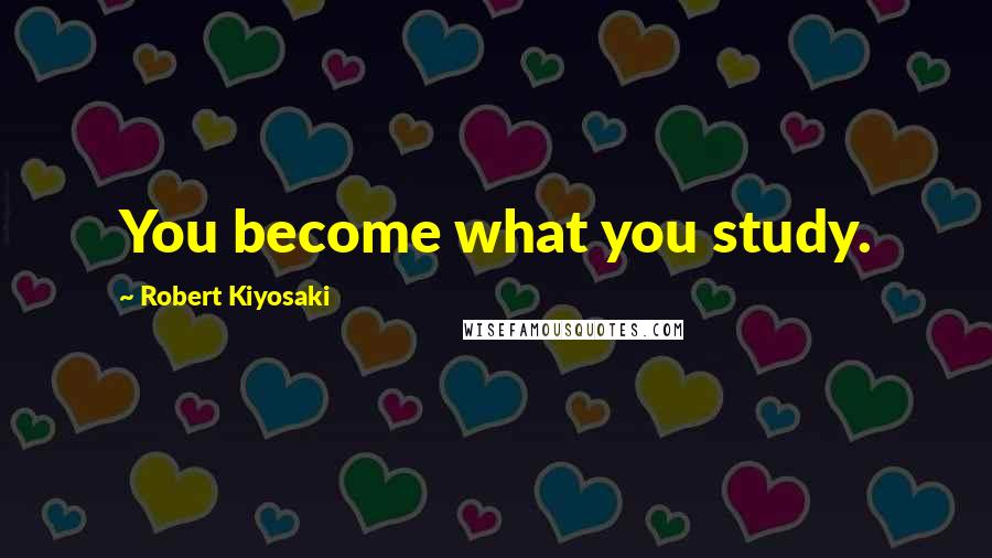 Robert Kiyosaki Quotes: You become what you study.