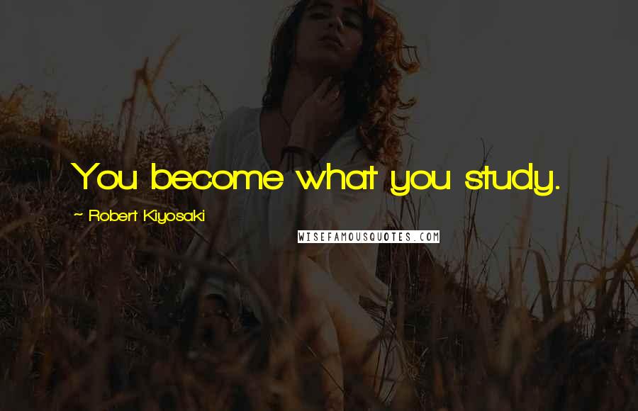 Robert Kiyosaki Quotes: You become what you study.
