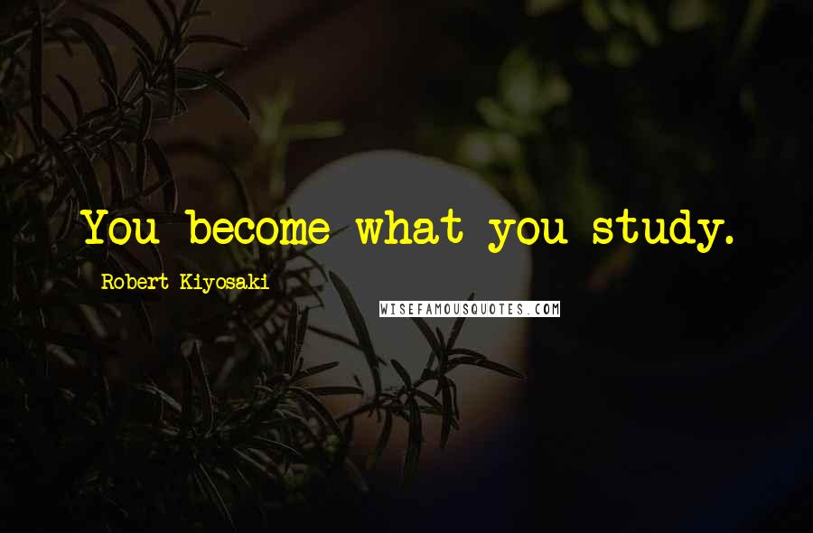 Robert Kiyosaki Quotes: You become what you study.