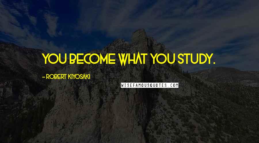 Robert Kiyosaki Quotes: You become what you study.