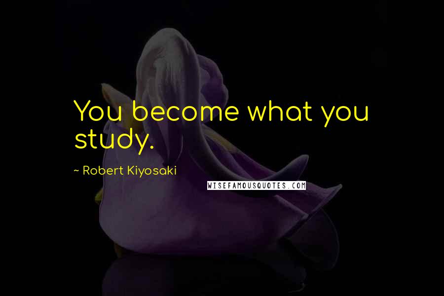 Robert Kiyosaki Quotes: You become what you study.