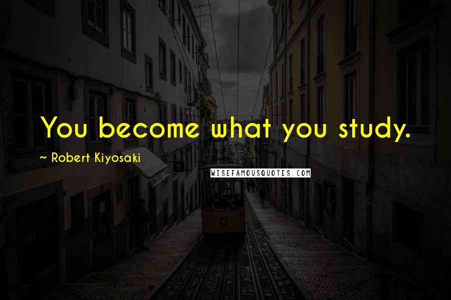 Robert Kiyosaki Quotes: You become what you study.
