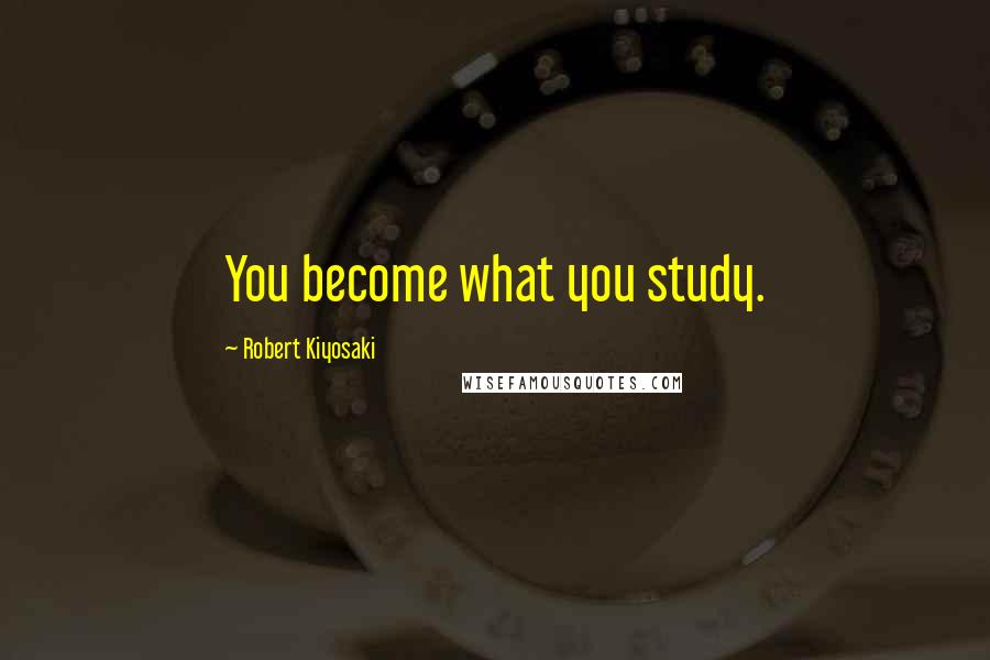 Robert Kiyosaki Quotes: You become what you study.