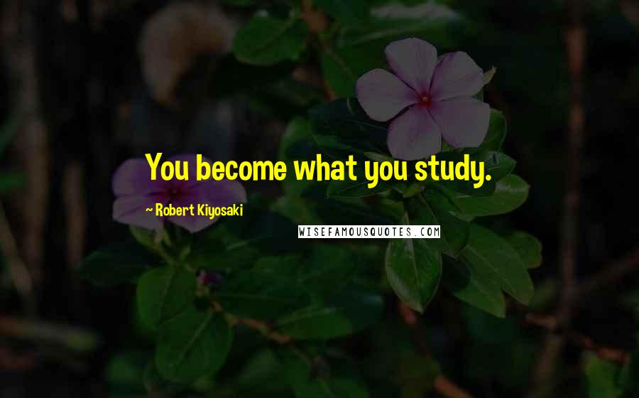 Robert Kiyosaki Quotes: You become what you study.