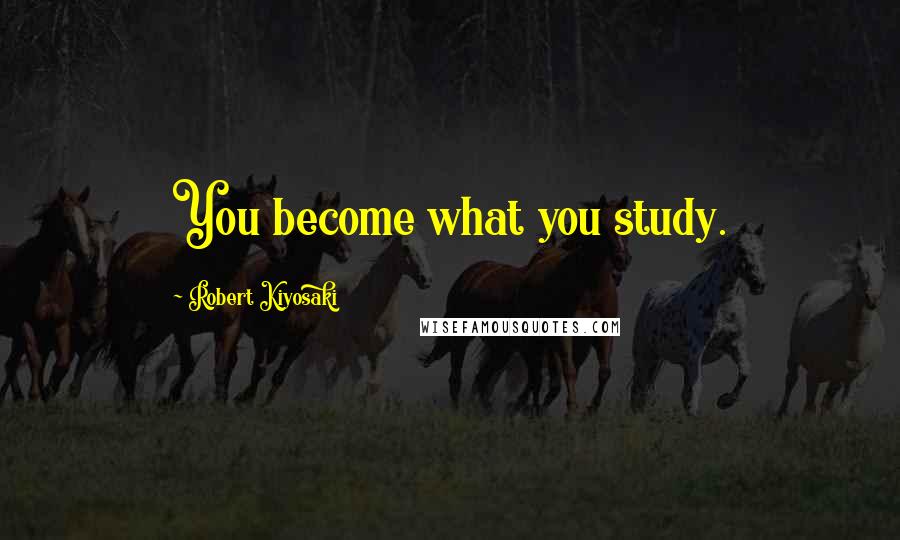 Robert Kiyosaki Quotes: You become what you study.