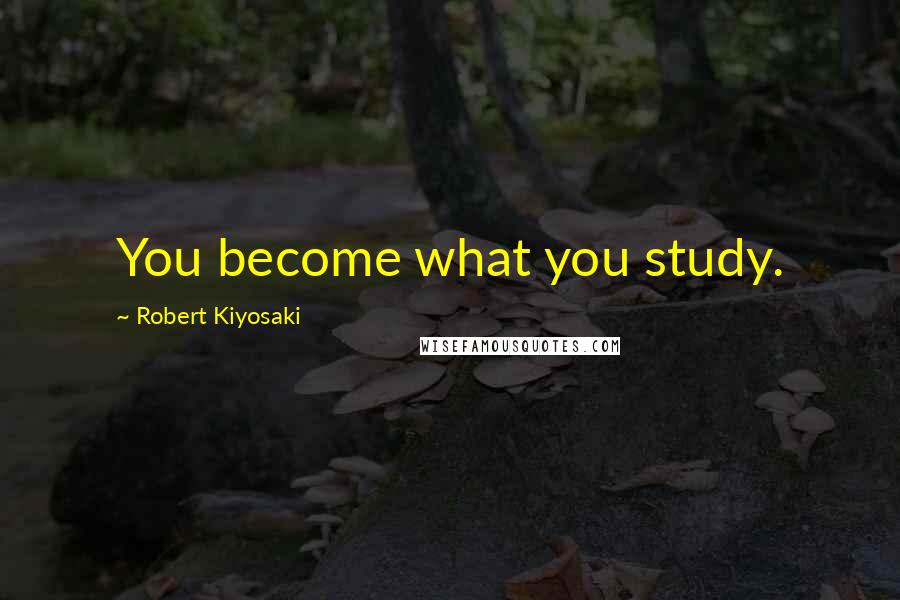 Robert Kiyosaki Quotes: You become what you study.
