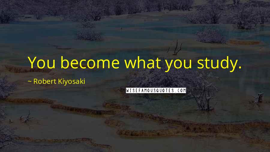 Robert Kiyosaki Quotes: You become what you study.
