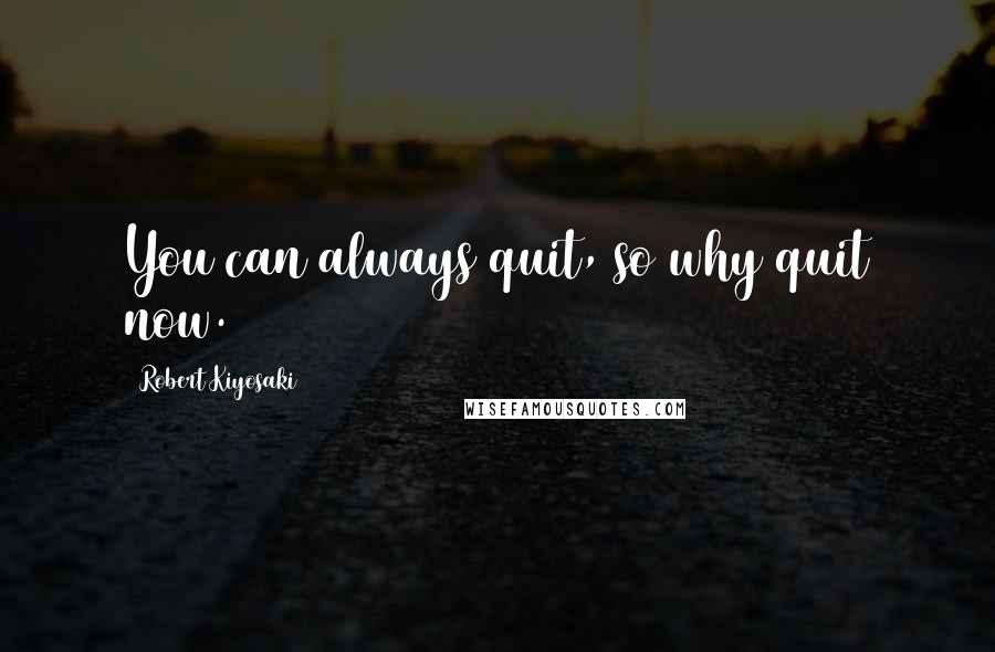 Robert Kiyosaki Quotes: You can always quit, so why quit now.