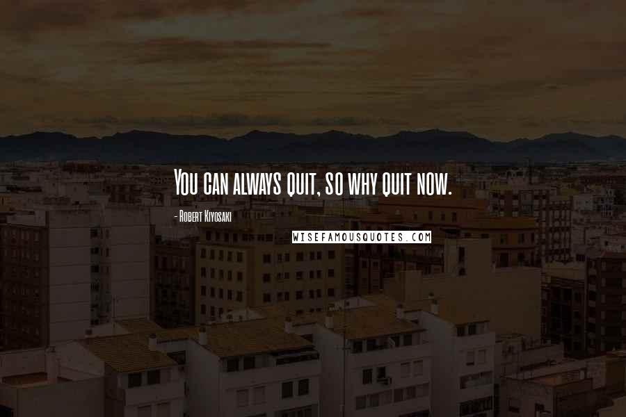 Robert Kiyosaki Quotes: You can always quit, so why quit now.
