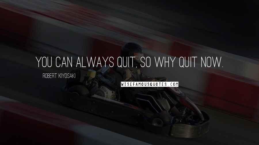 Robert Kiyosaki Quotes: You can always quit, so why quit now.