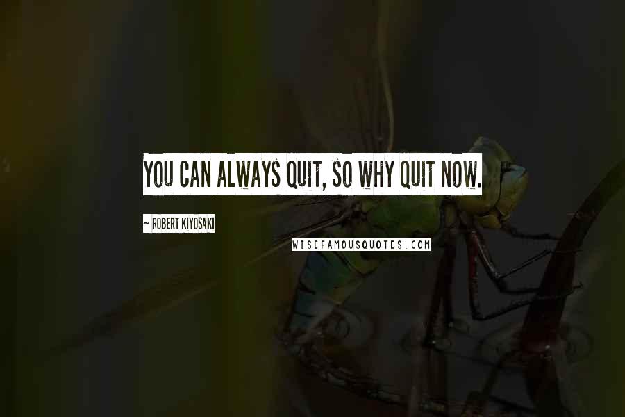 Robert Kiyosaki Quotes: You can always quit, so why quit now.
