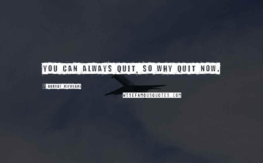 Robert Kiyosaki Quotes: You can always quit, so why quit now.