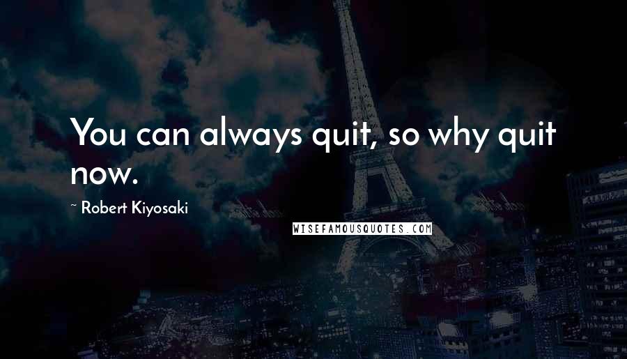 Robert Kiyosaki Quotes: You can always quit, so why quit now.