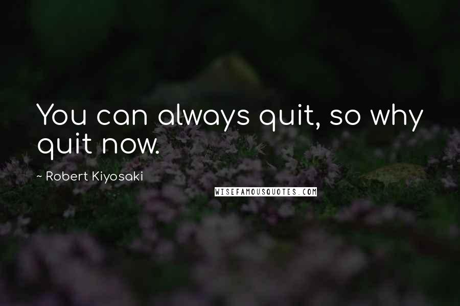 Robert Kiyosaki Quotes: You can always quit, so why quit now.
