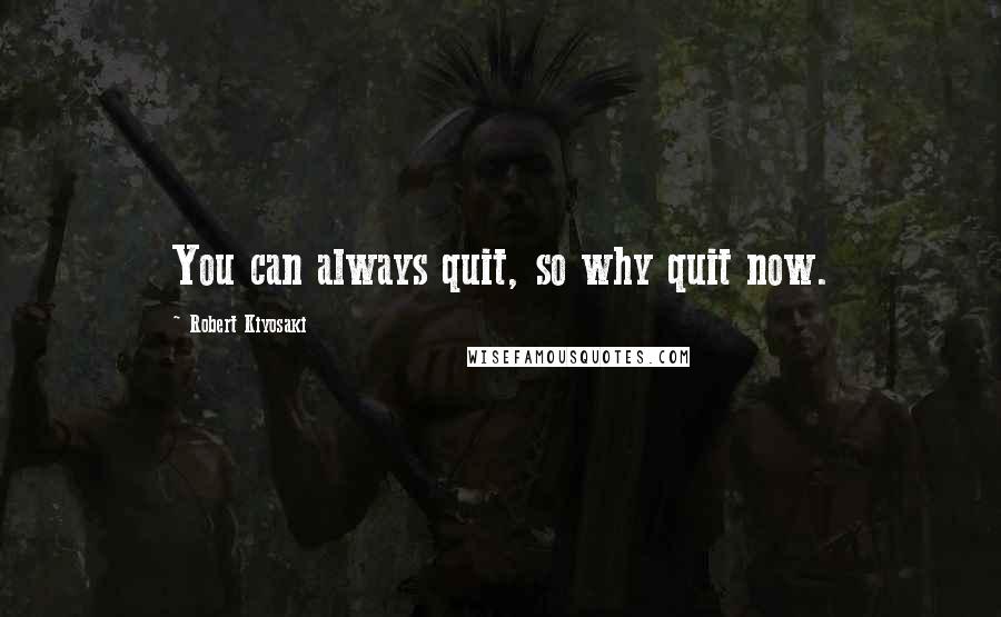 Robert Kiyosaki Quotes: You can always quit, so why quit now.