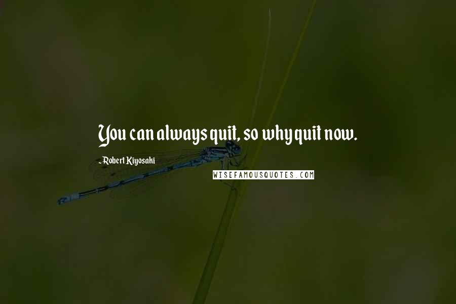 Robert Kiyosaki Quotes: You can always quit, so why quit now.