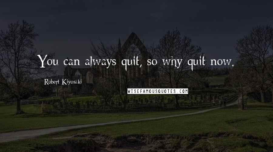 Robert Kiyosaki Quotes: You can always quit, so why quit now.