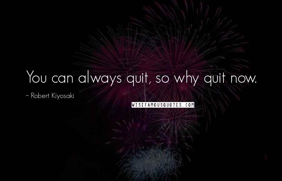 Robert Kiyosaki Quotes: You can always quit, so why quit now.