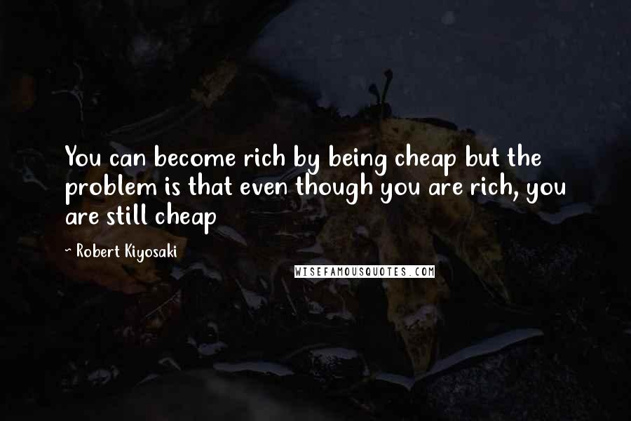 Robert Kiyosaki Quotes: You can become rich by being cheap but the problem is that even though you are rich, you are still cheap