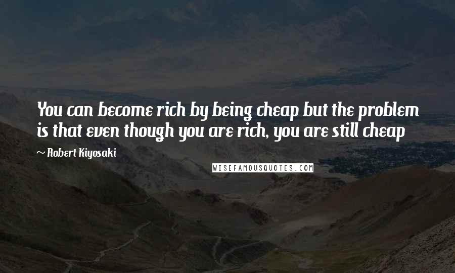 Robert Kiyosaki Quotes: You can become rich by being cheap but the problem is that even though you are rich, you are still cheap