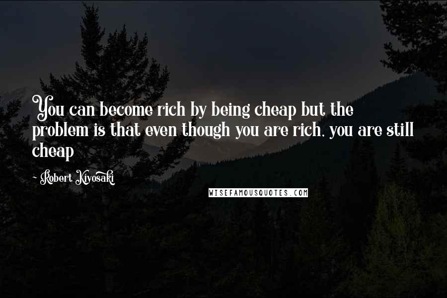 Robert Kiyosaki Quotes: You can become rich by being cheap but the problem is that even though you are rich, you are still cheap