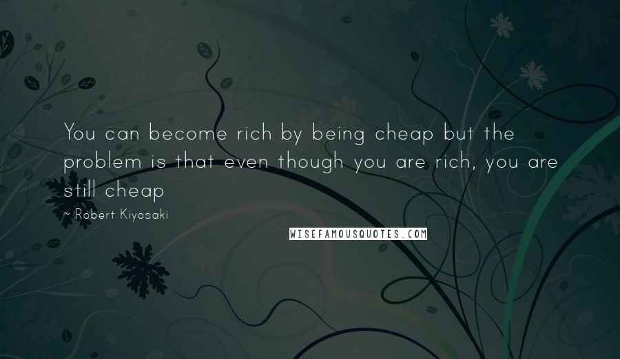 Robert Kiyosaki Quotes: You can become rich by being cheap but the problem is that even though you are rich, you are still cheap