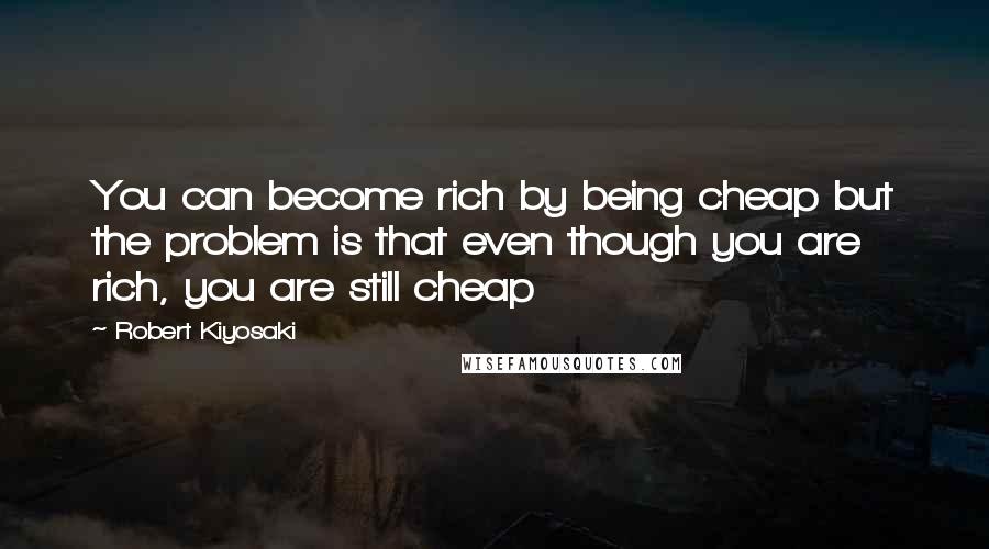 Robert Kiyosaki Quotes: You can become rich by being cheap but the problem is that even though you are rich, you are still cheap