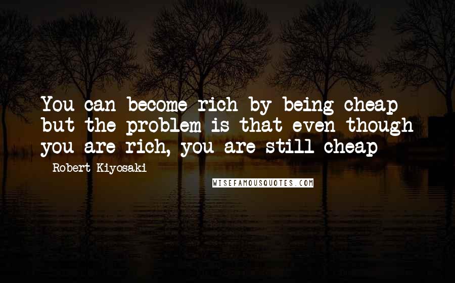 Robert Kiyosaki Quotes: You can become rich by being cheap but the problem is that even though you are rich, you are still cheap