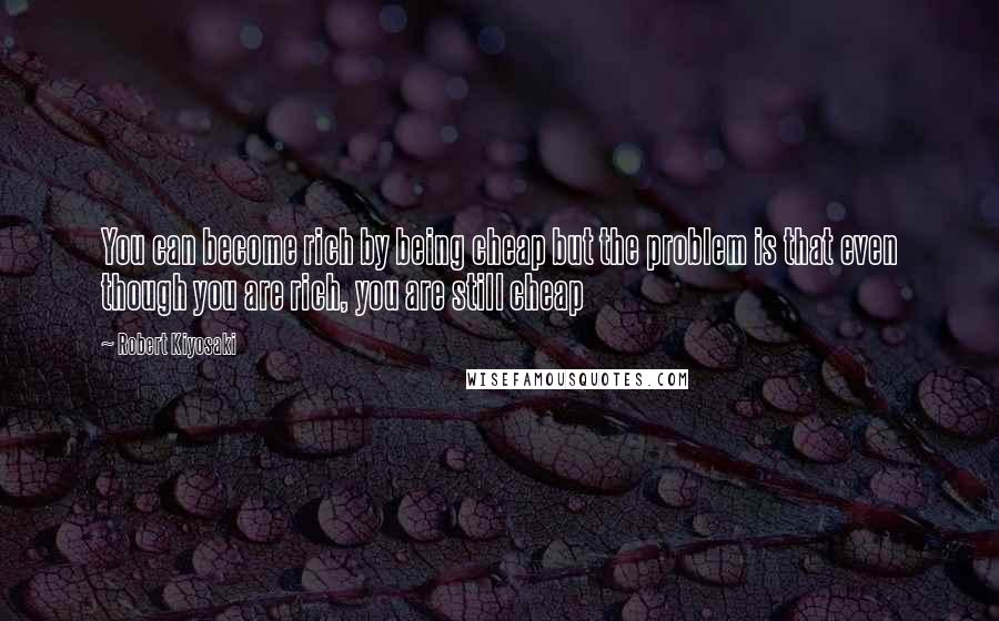Robert Kiyosaki Quotes: You can become rich by being cheap but the problem is that even though you are rich, you are still cheap