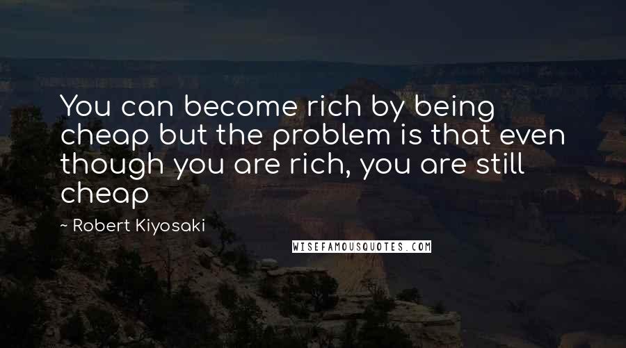 Robert Kiyosaki Quotes: You can become rich by being cheap but the problem is that even though you are rich, you are still cheap