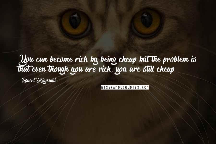 Robert Kiyosaki Quotes: You can become rich by being cheap but the problem is that even though you are rich, you are still cheap