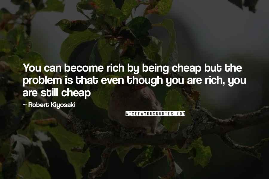 Robert Kiyosaki Quotes: You can become rich by being cheap but the problem is that even though you are rich, you are still cheap