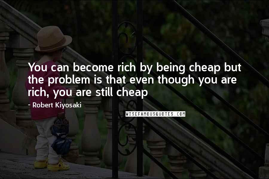 Robert Kiyosaki Quotes: You can become rich by being cheap but the problem is that even though you are rich, you are still cheap