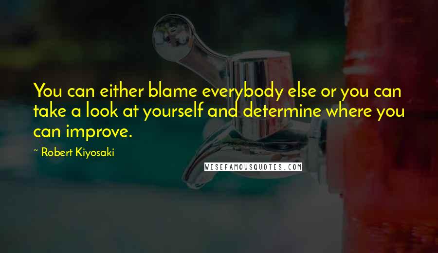 Robert Kiyosaki Quotes: You can either blame everybody else or you can take a look at yourself and determine where you can improve.