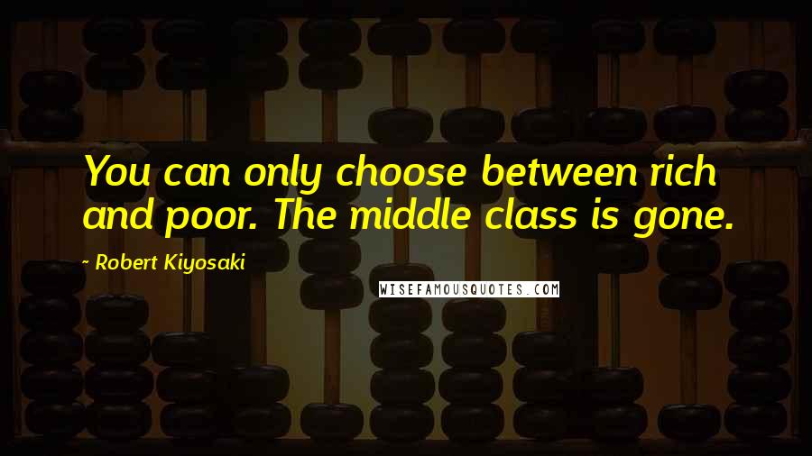 Robert Kiyosaki Quotes: You can only choose between rich and poor. The middle class is gone.