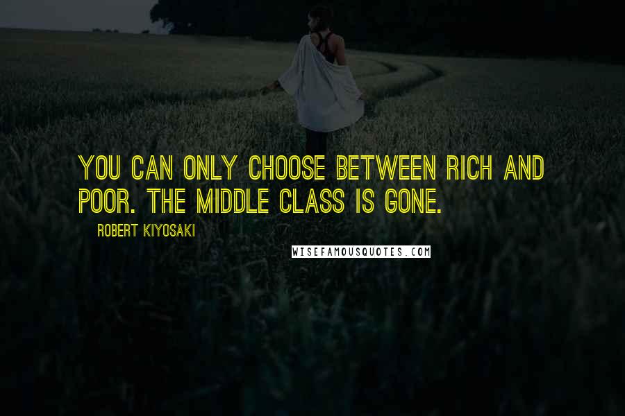 Robert Kiyosaki Quotes: You can only choose between rich and poor. The middle class is gone.