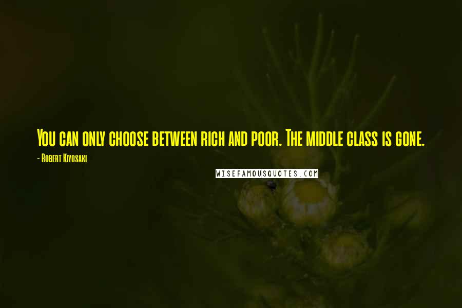 Robert Kiyosaki Quotes: You can only choose between rich and poor. The middle class is gone.