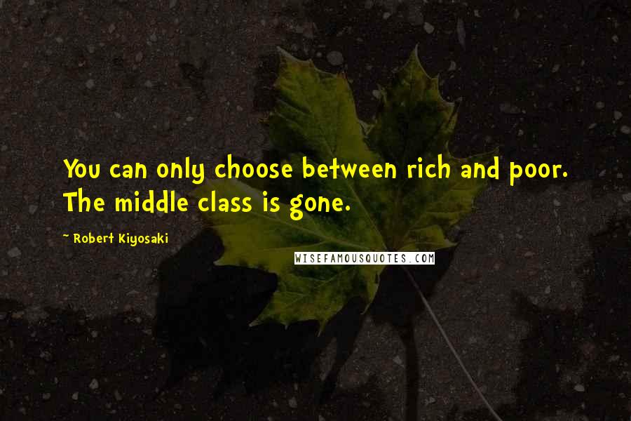 Robert Kiyosaki Quotes: You can only choose between rich and poor. The middle class is gone.