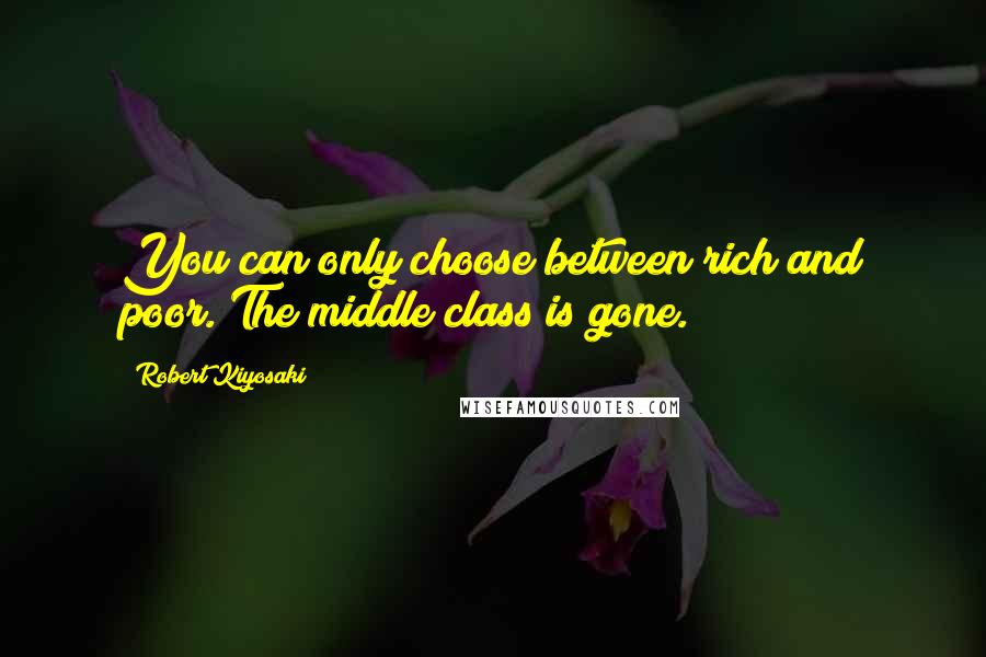 Robert Kiyosaki Quotes: You can only choose between rich and poor. The middle class is gone.