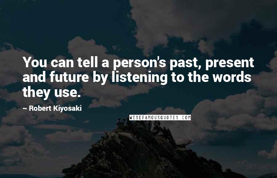 Robert Kiyosaki Quotes: You can tell a person's past, present and future by listening to the words they use.