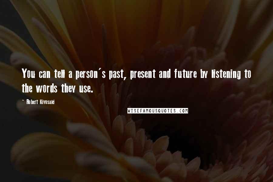 Robert Kiyosaki Quotes: You can tell a person's past, present and future by listening to the words they use.