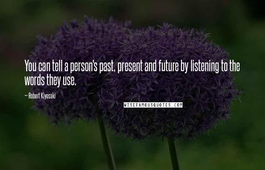 Robert Kiyosaki Quotes: You can tell a person's past, present and future by listening to the words they use.