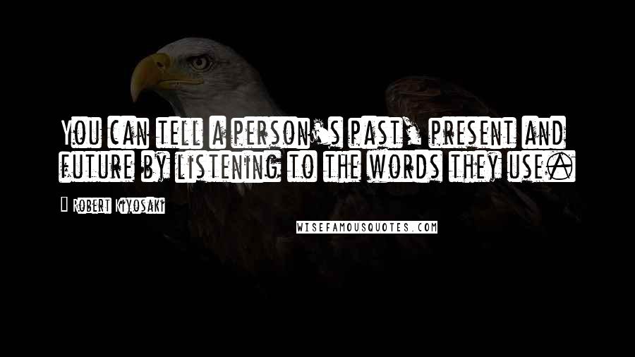 Robert Kiyosaki Quotes: You can tell a person's past, present and future by listening to the words they use.