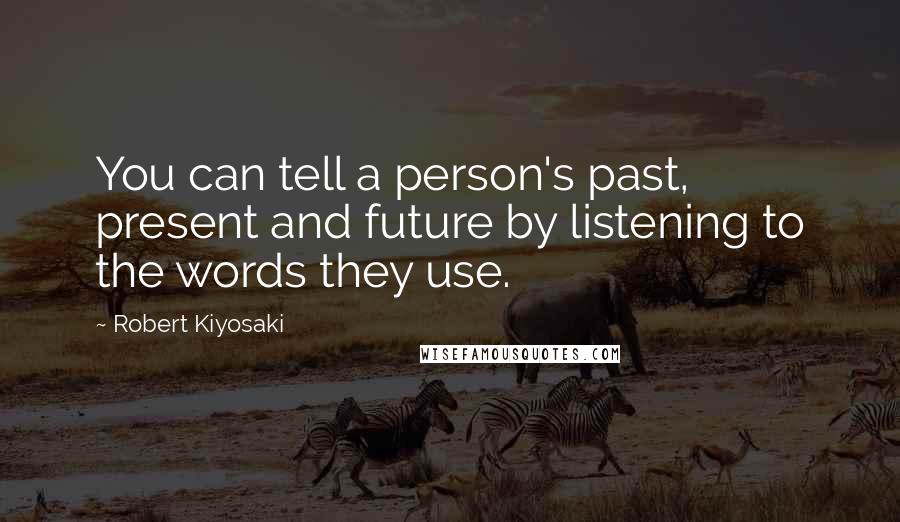Robert Kiyosaki Quotes: You can tell a person's past, present and future by listening to the words they use.