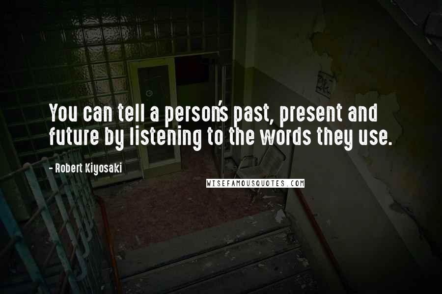 Robert Kiyosaki Quotes: You can tell a person's past, present and future by listening to the words they use.