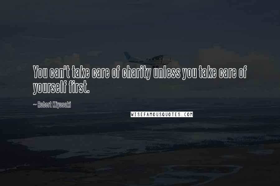 Robert Kiyosaki Quotes: You can't take care of charity unless you take care of yourself first.